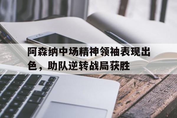 阿森纳中场精神领袖表现出色,助队逆转战局获胜的简单介绍
