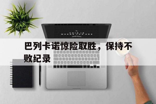 关于巴列卡诺惊险取胜,保持不败纪录的信息