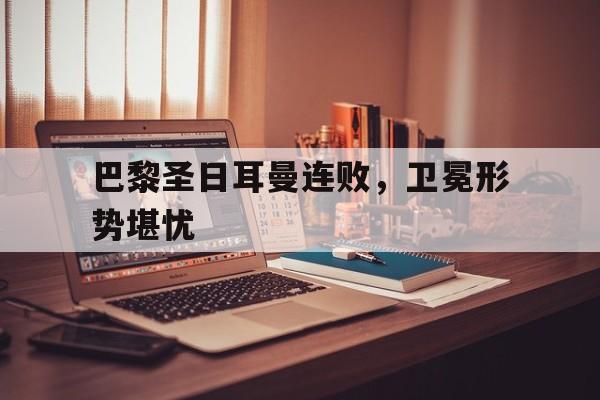 巴黎圣日耳曼连败，卫冕形势堪忧的简单介绍