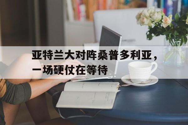 亚特兰大对阵桑普多利亚,一场硬仗在等待的简单介绍